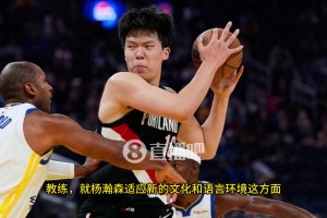 比盧普斯：中鋒能大聲交流溝通是非常重要的，楊瀚森在這方面還有很長(zhǎng)的路要走！